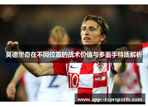莫德里奇在不同位置的战术价值与多面手特质解析