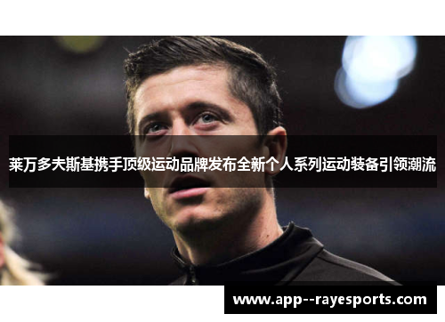 莱万多夫斯基携手顶级运动品牌发布全新个人系列运动装备引领潮流