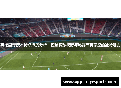莫德里奇技术特点深度分析：控球传球视野与比赛节奏掌控的独特魅力