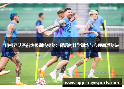 阿根廷队赛前终极训练揭秘：背后的科学训练与心理调适秘诀