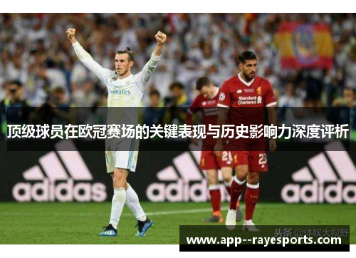 顶级球员在欧冠赛场的关键表现与历史影响力深度评析