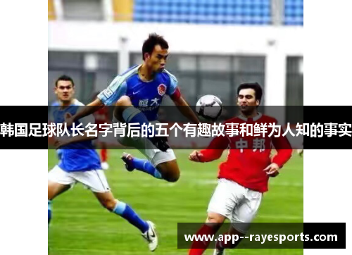 韩国足球队长名字背后的五个有趣故事和鲜为人知的事实