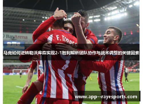 马竞如何逆转勒沃库森实现2-1胜利解析团队协作与战术调整的关键因素
