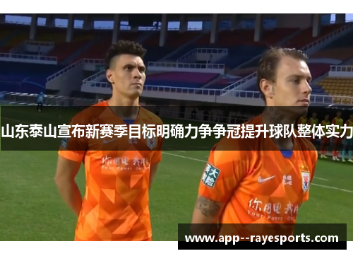 山东泰山宣布新赛季目标明确力争争冠提升球队整体实力