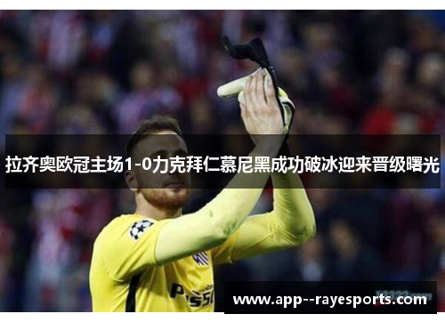 拉齐奥欧冠主场1-0力克拜仁慕尼黑成功破冰迎来晋级曙光