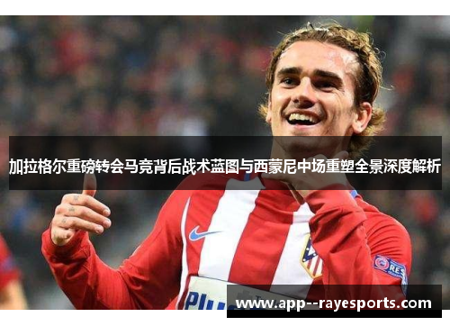 加拉格尔重磅转会马竞背后战术蓝图与西蒙尼中场重塑全景深度解析